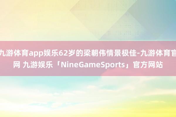 九游体育app娱乐62岁的梁朝伟情景极佳-九游体育官网 九游娱乐「NineGameSports」官方网站