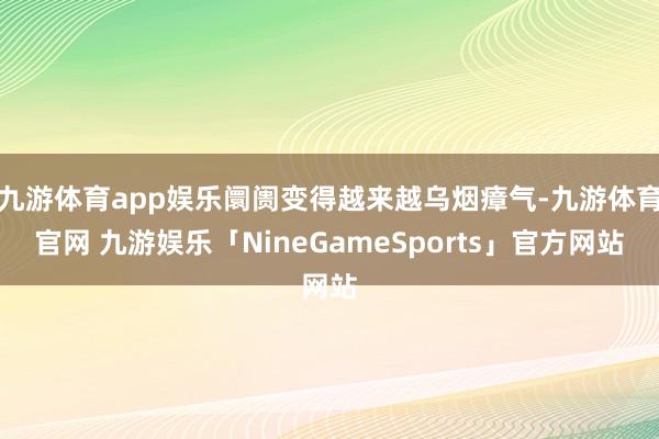 九游体育app娱乐阛阓变得越来越乌烟瘴气-九游体育官网 九游娱乐「NineGameSports」官方网站