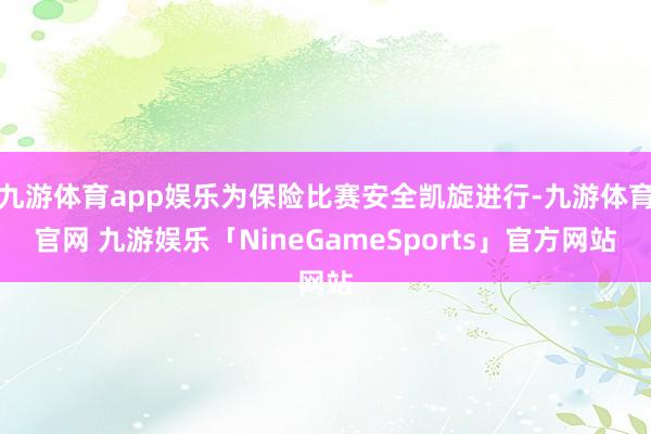 九游体育app娱乐为保险比赛安全凯旋进行-九游体育官网 九游娱乐「NineGameSports」官方网站