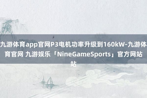 九游体育app官网P3电机功率升级到160kW-九游体育官网 九游娱乐「NineGameSports」官方网站