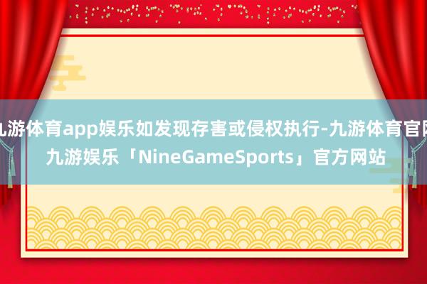 九游体育app娱乐如发现存害或侵权执行-九游体育官网 九游娱乐「NineGameSports」官方网站