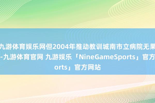 九游体育娱乐网但2004年推动教训城南市立病院无果一事-九游体育官网 九游娱乐「NineGameSports」官方网站