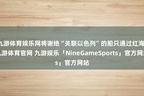 九游体育娱乐网将谢绝“关联以色列”的船只通过红海-九游体育官网 九游娱乐「NineGameSports」官方网站