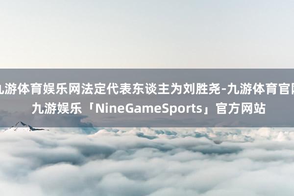 九游体育娱乐网法定代表东谈主为刘胜尧-九游体育官网 九游娱乐「NineGameSports」官方网站