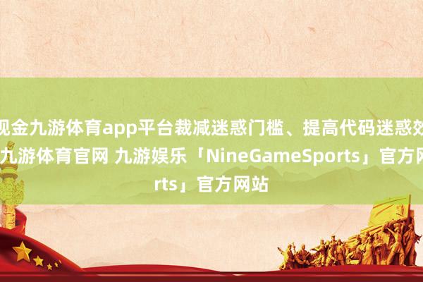 现金九游体育app平台裁减迷惑门槛、提高代码迷惑效力-九游体育官网 九游娱乐「NineGameSports」官方网站