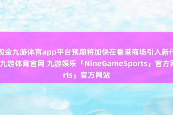 现金九游体育app平台预期将加快在香港商场引入新代币-九游体育官网 九游娱乐「NineGameSports」官方网站