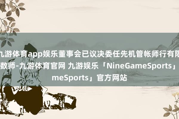 九游体育app娱乐董事会已议决委任先机管帐师行有限公司为核数师-九游体育官网 九游娱乐「NineGameSports」官方网站