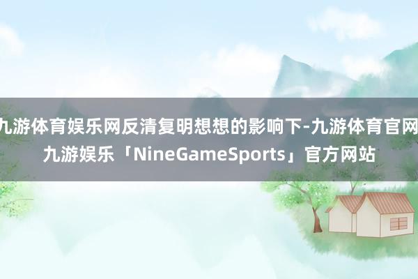 九游体育娱乐网反清复明想想的影响下-九游体育官网 九游娱乐「NineGameSports」官方网站