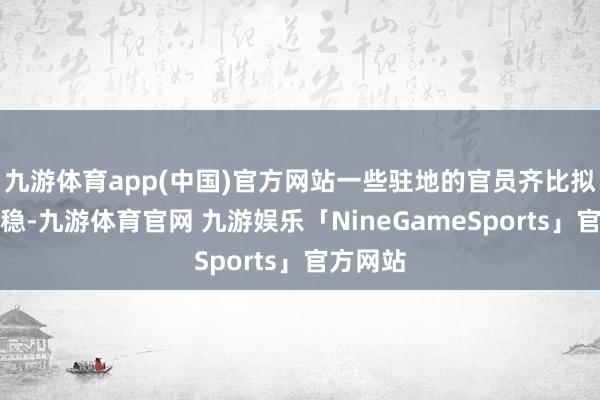 九游体育app(中国)官方网站一些驻地的官员齐比拟懂得维稳-九游体育官网 九游娱乐「NineGameSports」官方网站