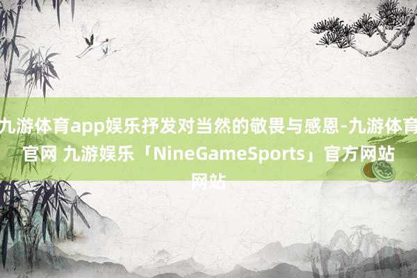 九游体育app娱乐抒发对当然的敬畏与感恩-九游体育官网 九游娱乐「NineGameSports」官方网站