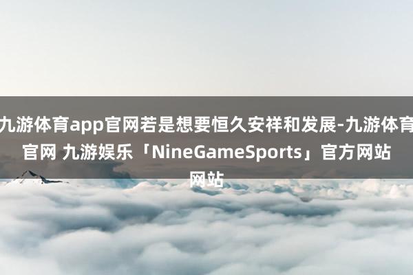 九游体育app官网若是想要恒久安祥和发展-九游体育官网 九游娱乐「NineGameSports」官方网站