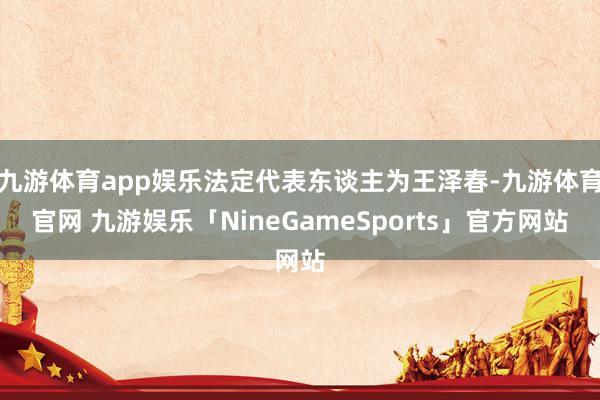 九游体育app娱乐法定代表东谈主为王泽春-九游体育官网 九游娱乐「NineGameSports」官方网站