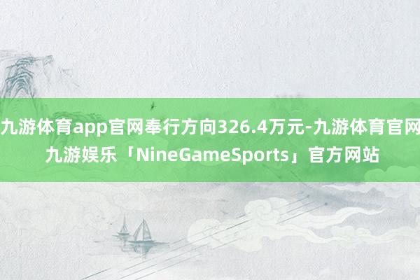 九游体育app官网奉行方向326.4万元-九游体育官网 九游娱乐「NineGameSports」官方网站