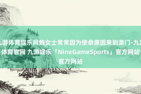 九游体育娱乐网鲍女士常常因为使命原因来到澳门-九游体育官网 九游娱乐「NineGameSports」官方网站