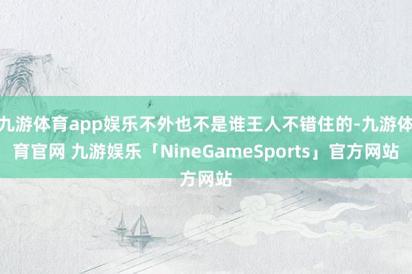 九游体育app娱乐不外也不是谁王人不错住的-九游体育官网 九游娱乐「NineGameSports」官方网站