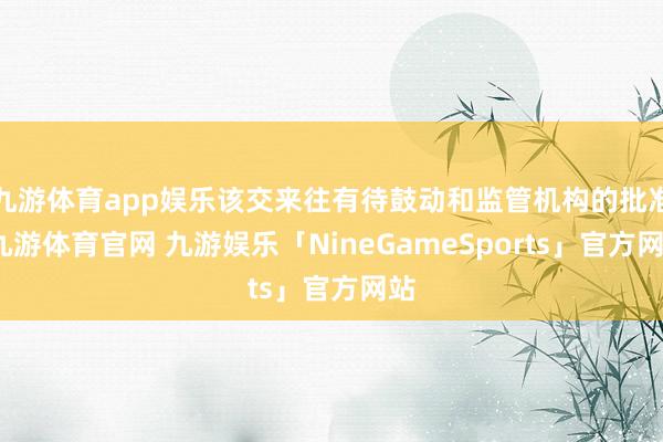 九游体育app娱乐该交来往有待鼓动和监管机构的批准-九游体育官网 九游娱乐「NineGameSports」官方网站