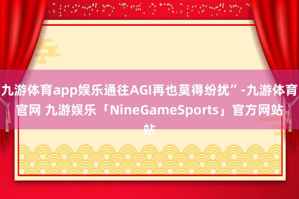 九游体育app娱乐通往AGI再也莫得纷扰”-九游体育官网 九游娱乐「NineGameSports」官方网站