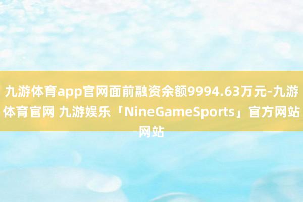 九游体育app官网面前融资余额9994.63万元-九游体育官网 九游娱乐「NineGameSports」官方网站