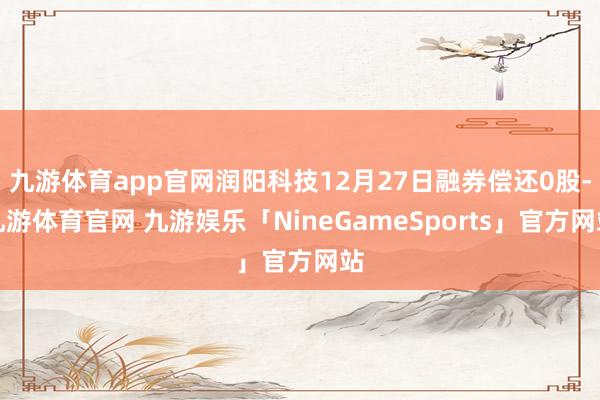 九游体育app官网润阳科技12月27日融券偿还0股-九游体育官网 九游娱乐「NineGameSports」官方网站