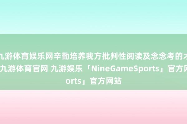 九游体育娱乐网辛勤培养我方批判性阅读及念念考的才智-九游体育官网 九游娱乐「NineGameSports」官方网站