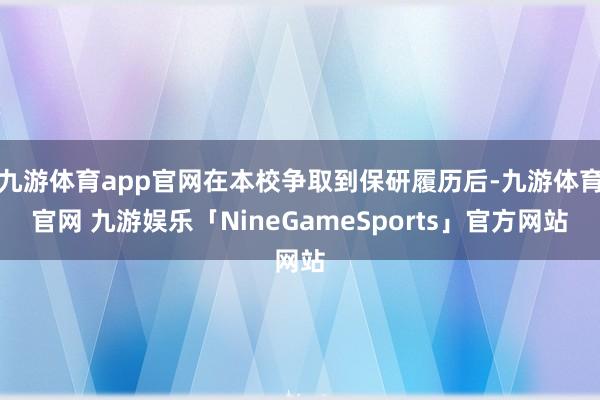 九游体育app官网在本校争取到保研履历后-九游体育官网 九游娱乐「NineGameSports」官方网站