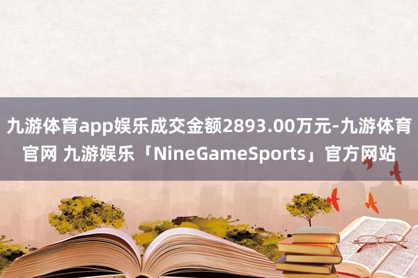 九游体育app娱乐成交金额2893.00万元-九游体育官网 九游娱乐「NineGameSports」官方网站