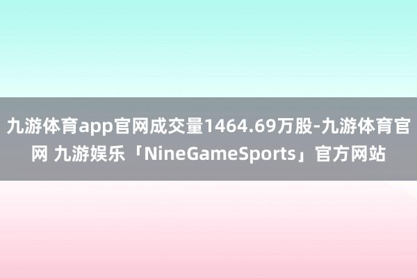 九游体育app官网成交量1464.69万股-九游体育官网 九游娱乐「NineGameSports」官方网站