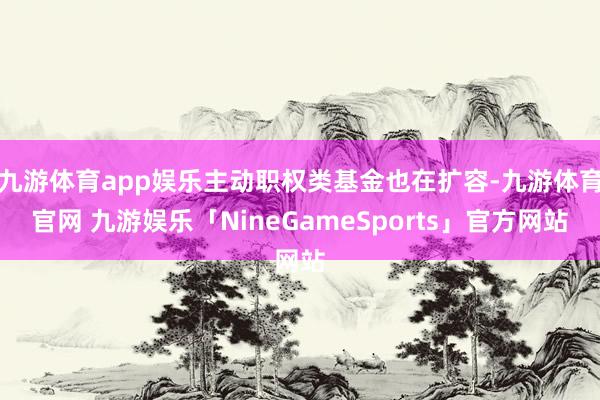 九游体育app娱乐主动职权类基金也在扩容-九游体育官网 九游娱乐「NineGameSports」官方网站