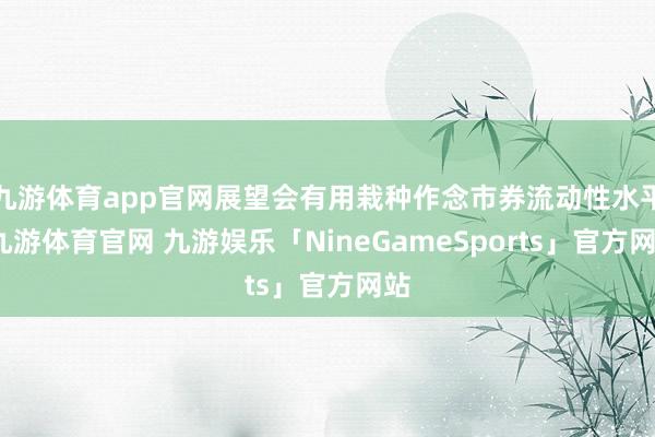 九游体育app官网展望会有用栽种作念市券流动性水平-九游体育官网 九游娱乐「NineGameSports」官方网站