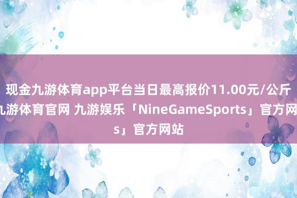 现金九游体育app平台当日最高报价11.00元/公斤-九游体育官网 九游娱乐「NineGameSports」官方网站