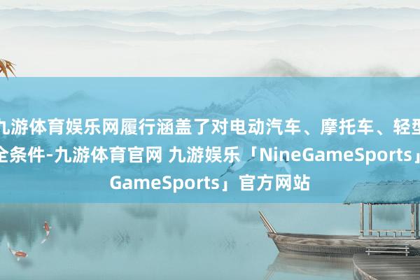 九游体育娱乐网履行涵盖了对电动汽车、摩托车、轻型车辆的安全条件-九游体育官网 九游娱乐「NineGameSports」官方网站