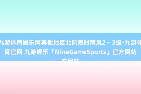 九游体育娱乐网其他地区北风短时南风2～3级-九游体育官网 九游娱乐「NineGameSports」官方网站