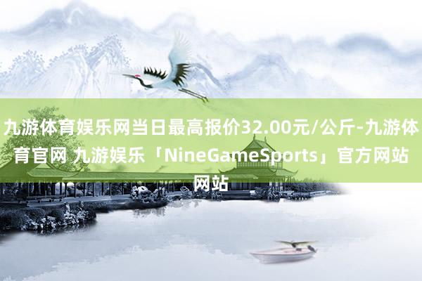 九游体育娱乐网当日最高报价32.00元/公斤-九游体育官网 九游娱乐「NineGameSports」官方网站