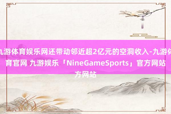 九游体育娱乐网还带动邻近超2亿元的空洞收入-九游体育官网 九游娱乐「NineGameSports」官方网站