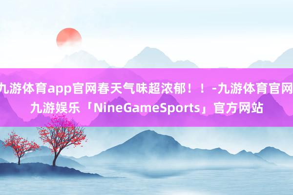 九游体育app官网春天气味超浓郁!!-九游体育官网 九游娱乐「NineGameSports」官方网站