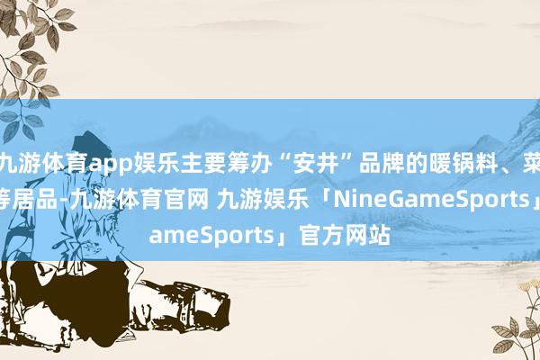 九游体育app娱乐主要筹办“安井”品牌的暖锅料、菜肴、米面等居品-九游体育官网 九游娱乐「NineGameSports」官方网站