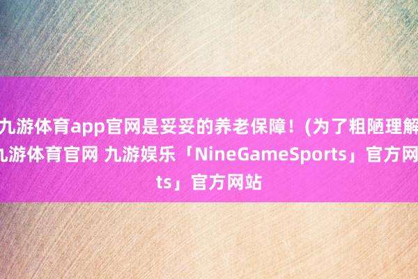 九游体育app官网是妥妥的养老保障!(为了粗陋理解-九游体育官网 九游娱乐「NineGameSports」官方网站