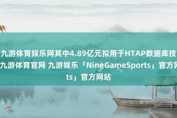 九游体育娱乐网其中4.89亿元拟用于HTAP数据库技俩-九游体育官网 九游娱乐「NineGameSports」官方网站