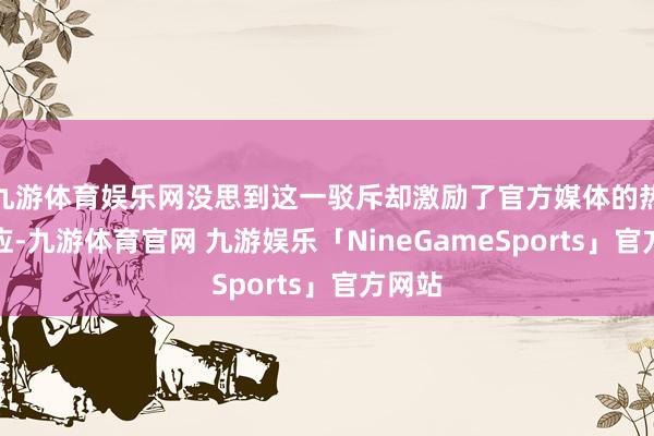 九游体育娱乐网没思到这一驳斥却激励了官方媒体的热烈响应-九游体育官网 九游娱乐「NineGameSports」官方网站